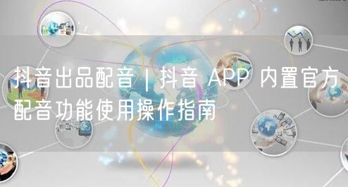 抖音出品配音｜抖音 APP 内置官方配音功能使用操作指南