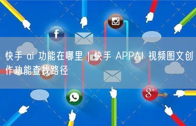 快手 ai 功能在哪里｜快手 APPAI 视频图文创作功能查找路径