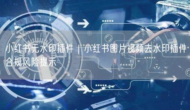 小红书无水印插件|小红书图片视频去水印插件合规风险提示