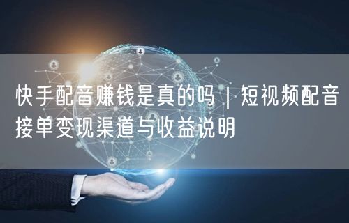 快手配音赚钱是真的吗｜短视频配音接单变现渠道与收益说明