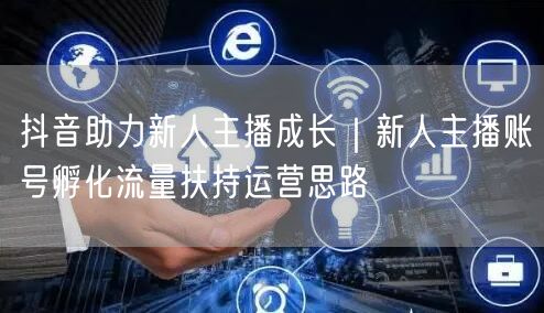 抖音助力新人主播成长｜新人主播账号孵化流量扶持运营思路