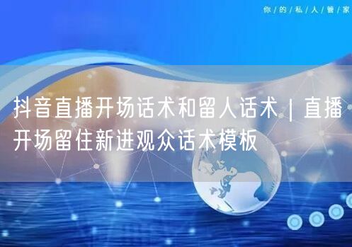 抖音直播开场话术和留人话术｜直播开场留住新进观众话术模板