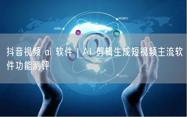 抖音视频 ai 软件｜AI 剪辑生成短视频主流软件功能测评