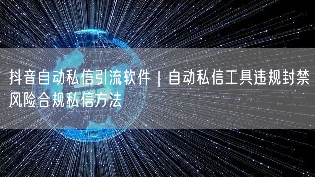 抖音自动私信引流软件｜自动私信工具违规封禁风险合规私信方法
