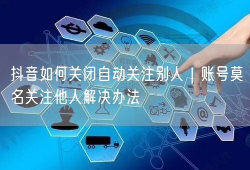 抖音如何关闭自动关注别人｜账号莫名关注他人解决办法
