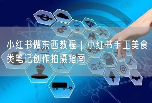 小红书做东西教程｜小红书手工美食类笔记创作拍摄指南