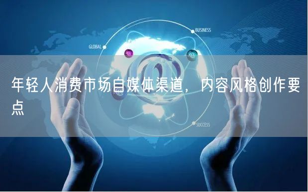 年轻人消费市场自媒体渠道，内容风格创作要点