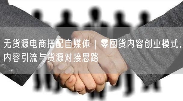 无货源电商搭配自媒体｜零囤货内容创业模式，内容引流与货源对接思路