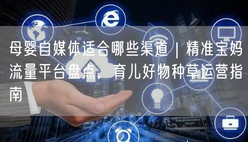 母婴自媒体适合哪些渠道｜精准宝妈流量平台盘点，育儿好物种草运营指南