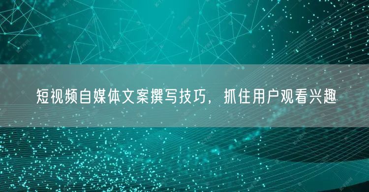 短视频自媒体文案撰写技巧，抓住用户观看兴趣