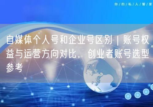 自媒体个人号和企业号区别｜账号权益与运营方向对比，创业者账号选型参考