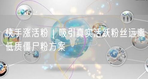 快手涨活粉｜吸引真实活跃粉丝远离低质僵尸粉方案