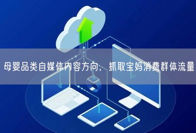 母婴品类自媒体内容方向，抓取宝妈消费群体流量