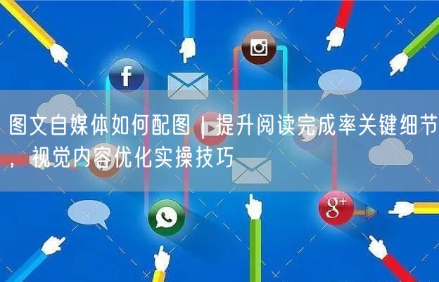 图文自媒体配图技巧：5招提升阅读率，优化视觉内容