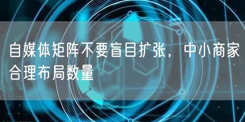 中小商家自媒体矩阵：合理布局账号，提升运营效率