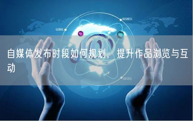 自媒体发布时段如何规划,提升作品浏览与互动