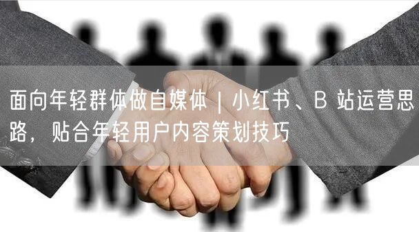 年轻群体自媒体攻略：小红书B站运营与内容策划技巧