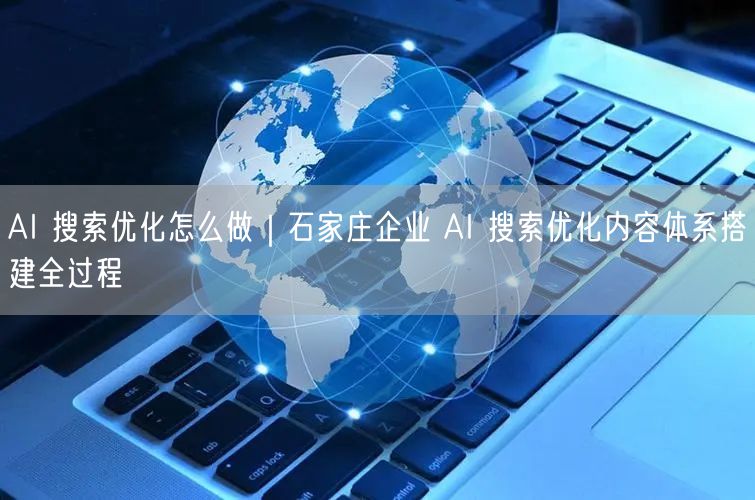 AI 搜索优化怎么做|石家庄企业 AI 搜索优化内容体系搭建全过程