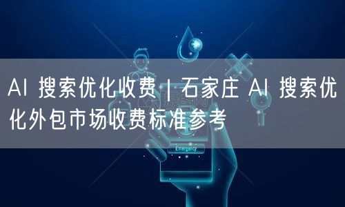 AI 搜索优化收费|石家庄 AI 搜索优化外包市场收费标准参考