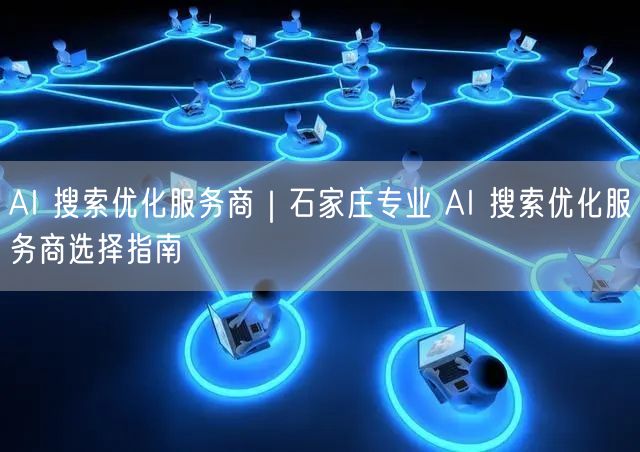 AI 搜索优化服务商|石家庄专业 AI 搜索优化服务商选择指南