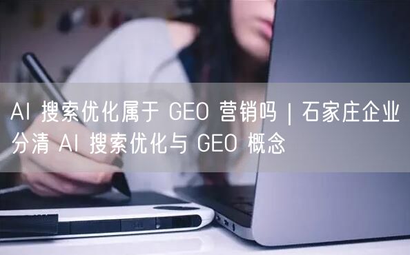 AI 搜索优化属于 GEO 营销吗|石家庄企业分清 AI 搜索优化与 GEO 概念