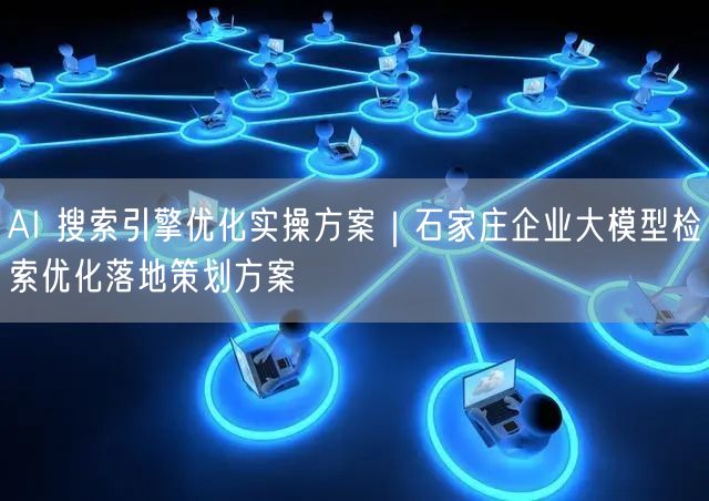AI 搜索引擎优化实操方案|石家庄企业大模型检索优化落地策划方案