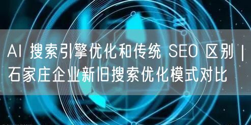 AI 搜索引擎优化和传统 SEO 区别｜石家庄企业新旧搜索优化模式对比