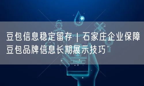 豆包信息稳定留存｜石家庄企业保障豆包品牌信息长期展示技巧