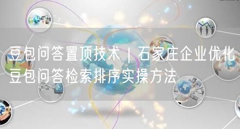 豆包问答置顶技术｜石家庄企业优化豆包问答检索排序实操方法