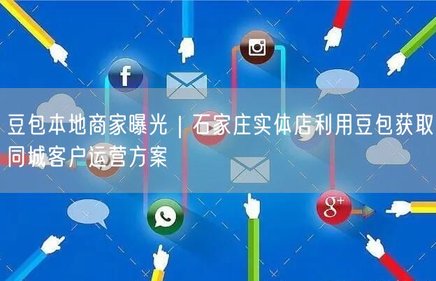 豆包本地商家曝光｜石家庄实体店利用豆包获取同城客户运营方案