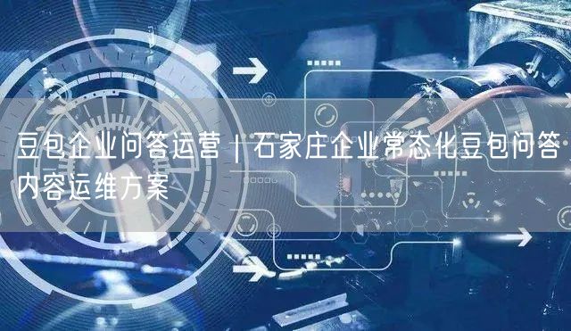 豆包企业问答运营｜石家庄企业常态化豆包问答内容运维方案