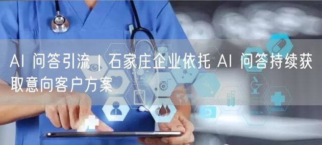 AI 问答引流｜石家庄企业依托 AI 问答持续获取意向客户方案