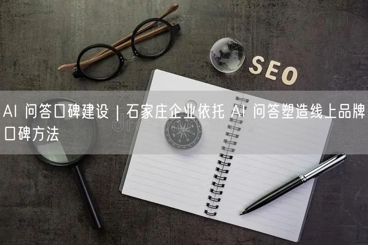 AI 问答口碑建设｜石家庄企业依托 AI 问答塑造线上品牌口碑方法