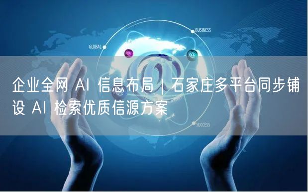 企业全网 AI 信息布局｜石家庄多平台同步铺设 AI 检索优质信源方案