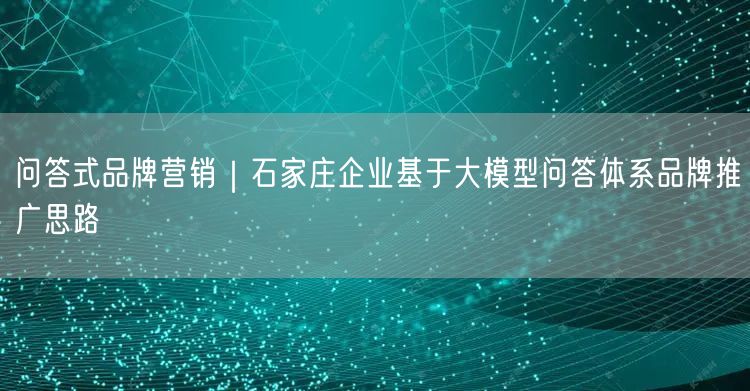 问答式品牌营销｜石家庄企业基于大模型问答体系品牌推广思路