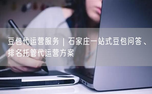 豆包代运营服务｜石家庄一站式豆包问答、排名托管代运营方案