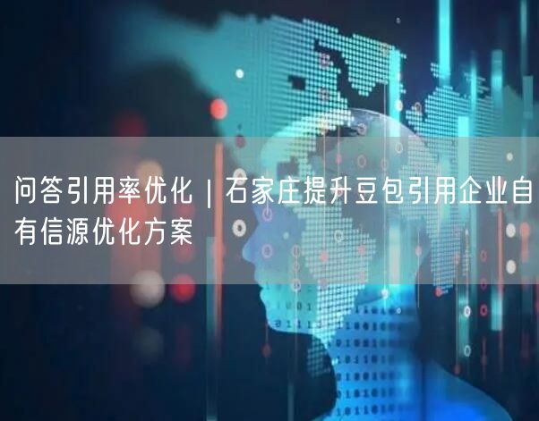 问答引用率优化｜石家庄提升豆包引用企业自有信源优化方案