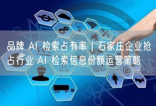 品牌 AI 检索占有率｜石家庄企业抢占行业 AI 检索信息份额运营策略