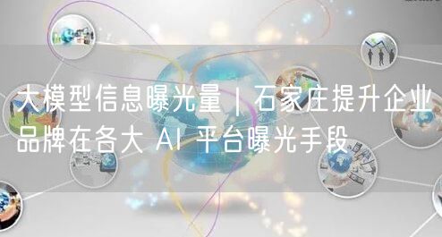 大模型信息曝光量｜石家庄提升企业品牌在各大 AI 平台曝光手段
