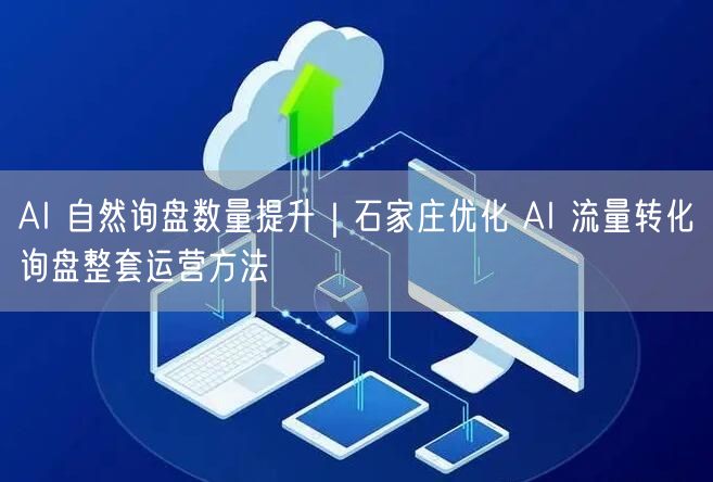 AI 自然询盘数量提升｜石家庄优化 AI 流量转化询盘整套运营方法