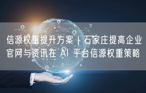 信源权重提升方案｜石家庄提高企业官网与资讯在 AI 平台信源权重策略