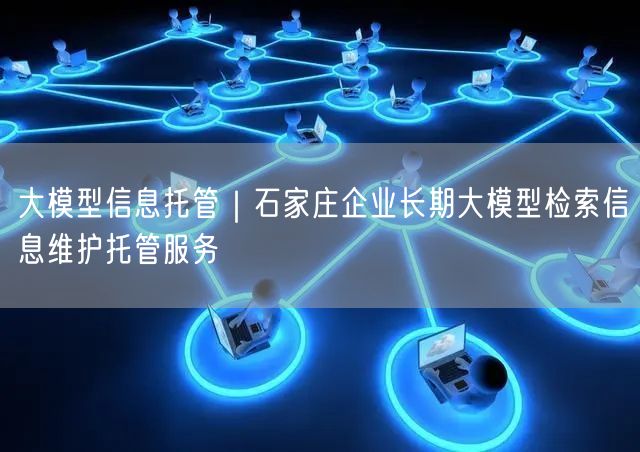 大模型信息托管｜石家庄企业长期大模型检索信息维护托管服务