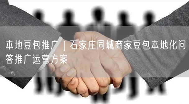 本地豆包推广｜石家庄同城商家豆包本地化问答推广运营方案