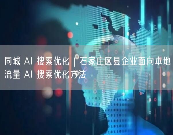 同城 AI 搜索优化｜石家庄区县企业面向本地流量 AI 搜索优化方法