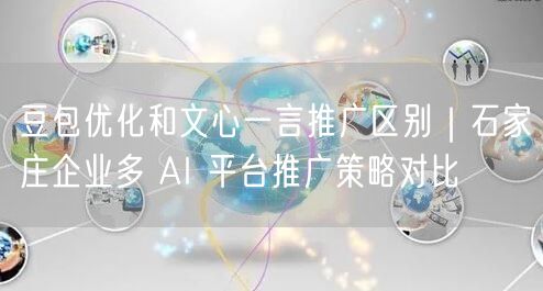 豆包优化和文心一言推广区别｜石家庄企业多 AI 平台推广策略对比