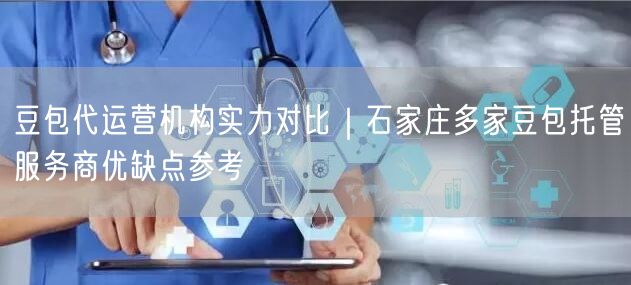 豆包代运营机构实力对比｜石家庄多家豆包托管服务商优缺点参考