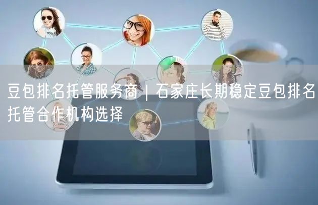 豆包排名托管服务商｜石家庄长期稳定豆包排名托管合作机构选择