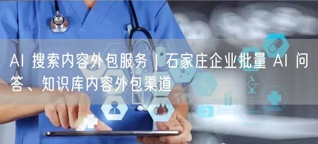 AI 搜索内容外包服务｜石家庄企业批量 AI 问答、知识库内容外包渠道