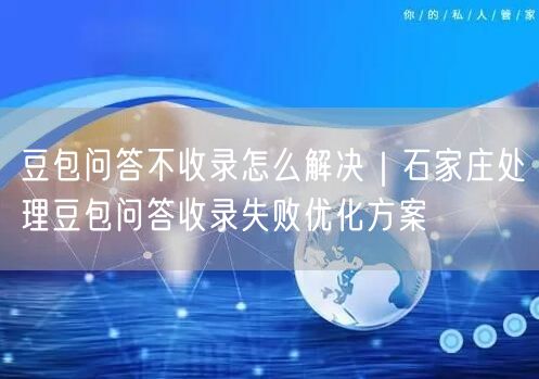 豆包问答不收录怎么解决｜石家庄处理豆包问答收录失败优化方案