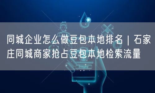 同城企业怎么做豆包本地排名｜石家庄同城商家抢占豆包本地检索流量
